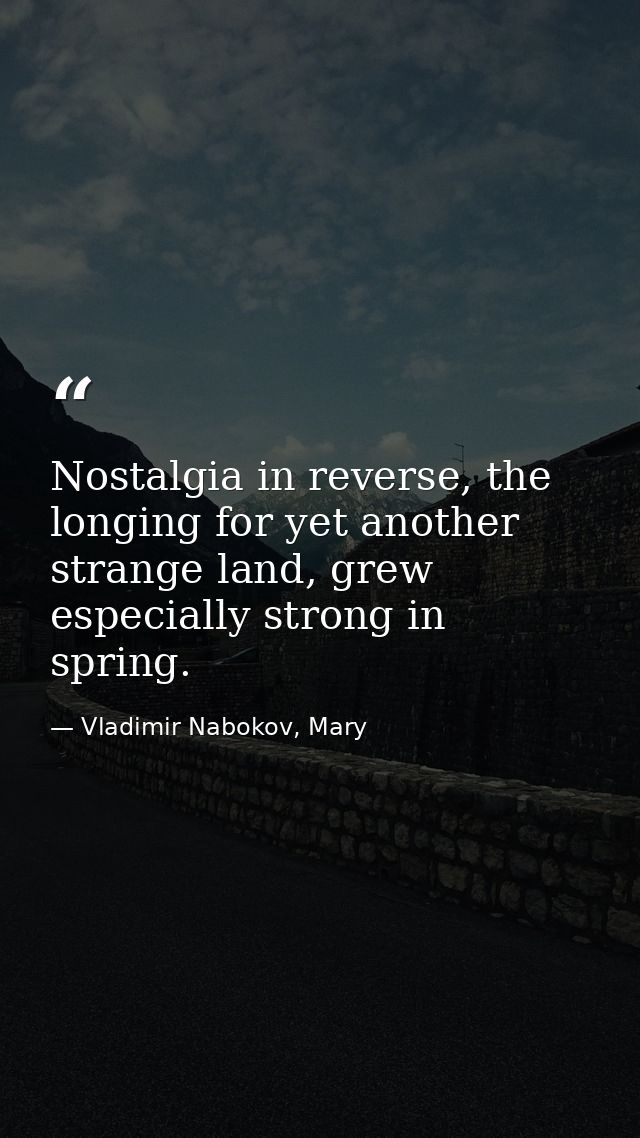 Nostalgia in reverse, the longing for yet another strange land, grew especially strong in spring. — Vladimir Nabokov, Mary