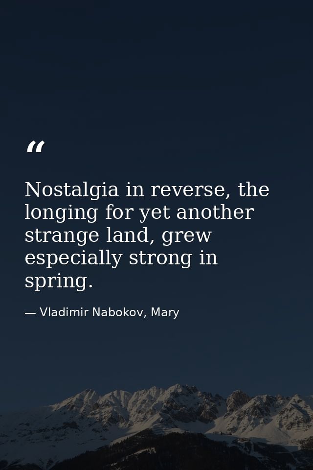 Nostalgia in reverse, the longing for yet another strange land, grew especially strong in spring. — Vladimir Nabokov, Mary