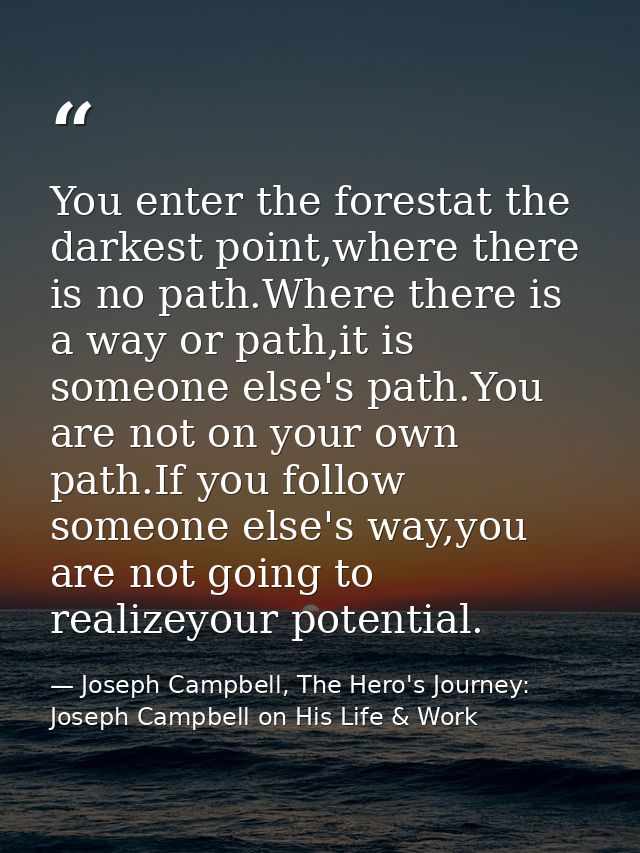 You enter the forestat the darkest point,where there is no path.Where there is a way or path,it is someone else's path.Y — Joseph Campbell, The Hero's Journey: Joseph Campbell on His Life & Work