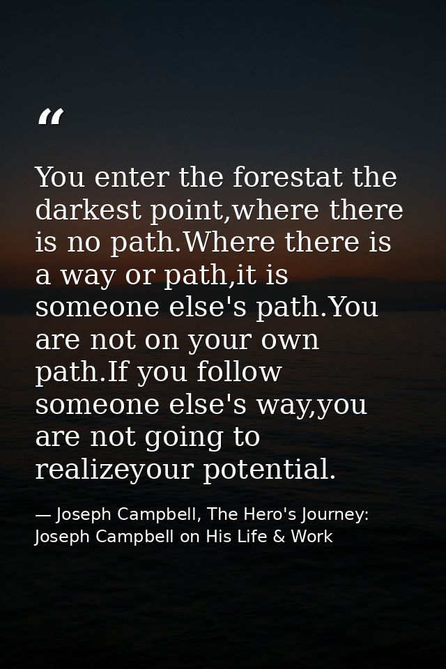You enter the forestat the darkest point,where there is no path.Where there is a way or path,it is someone else's path.Y — Joseph Campbell, The Hero's Journey: Joseph Campbell on His Life & Work
