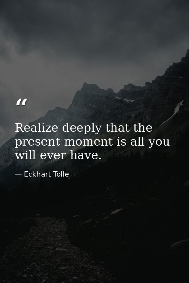 Realize deeply that the present moment is all you will ever have. — Eckhart Tolle