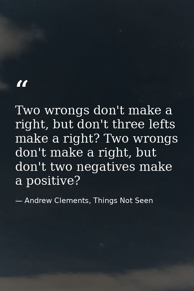 Two wrongs don't make a right, but don't three lefts make a right? Two wrongs don't make a right, but don't two negative — Andrew Clements, Things Not Seen