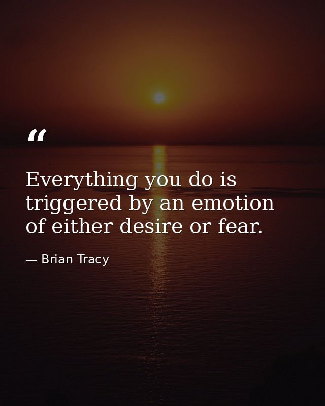 Everything you do is triggered by an emotion of either desire or fear. — Brian Tracy