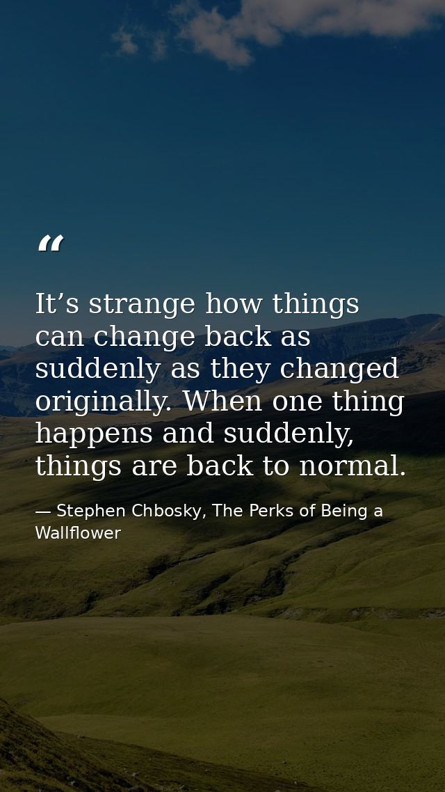 It’s strange how things can change back as suddenly as they changed originally. When one thing happens and suddenly, thi — Stephen Chbosky, The Perks of Being a Wallflower