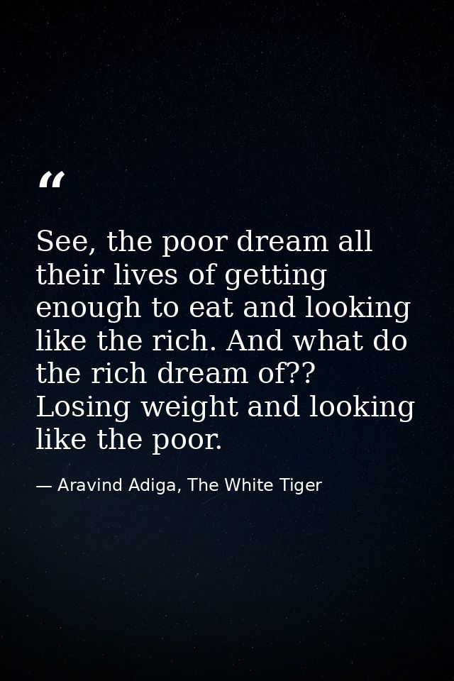 See, the poor dream all their lives of getting enough to eat and looking like the rich. And what do the rich dream of??  — Aravind Adiga, The White Tiger