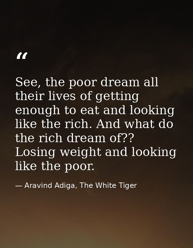 See, the poor dream all their lives of getting enough to eat and looking like the rich. And what do the rich dream of??  — Aravind Adiga, The White Tiger