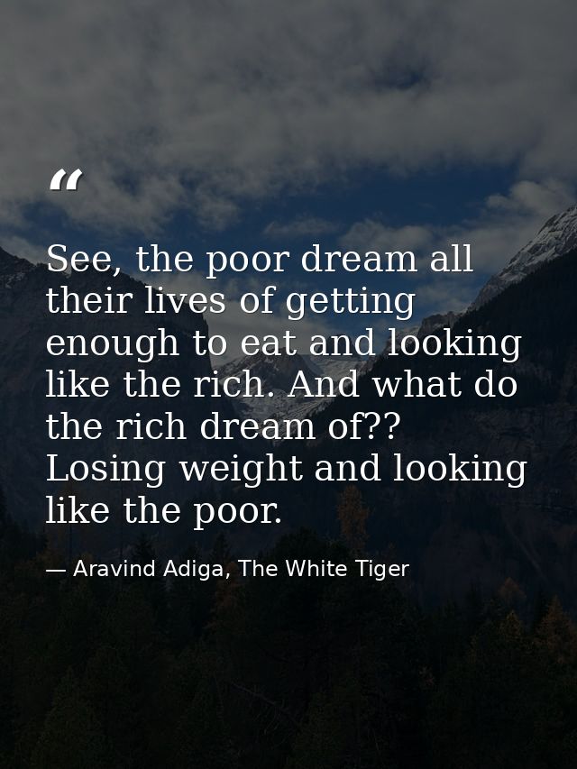 See, the poor dream all their lives of getting enough to eat and looking like the rich. And what do the rich dream of??  — Aravind Adiga, The White Tiger