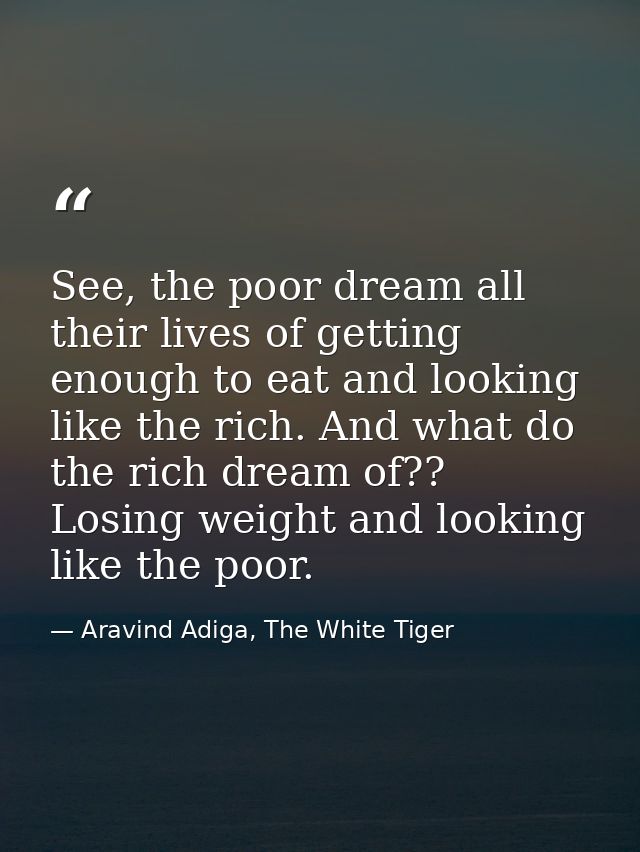 See, the poor dream all their lives of getting enough to eat and looking like the rich. And what do the rich dream of??  — Aravind Adiga, The White Tiger