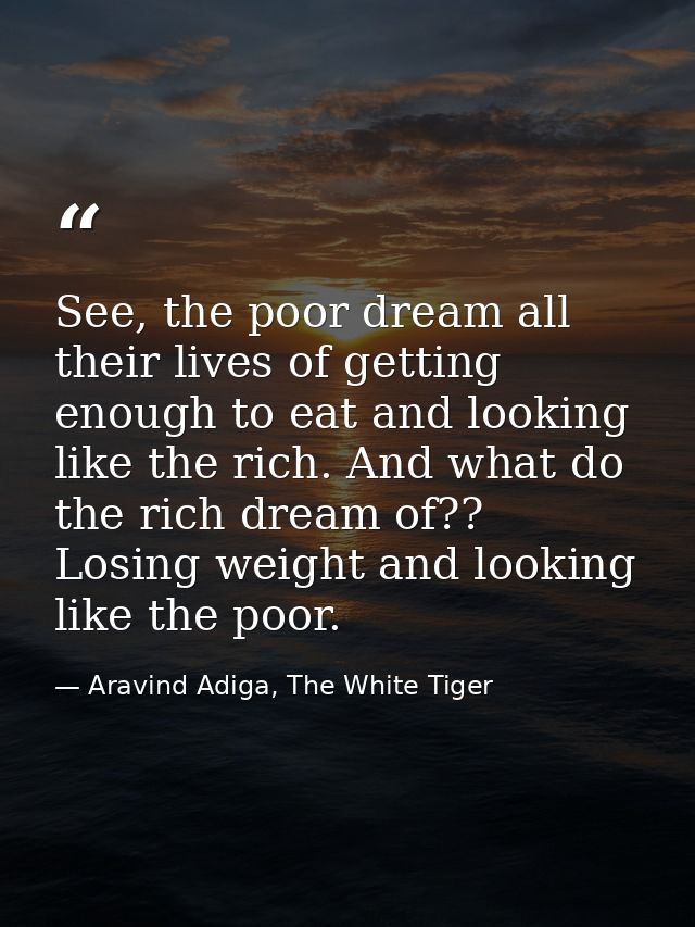 See, the poor dream all their lives of getting enough to eat and looking like the rich. And what do the rich dream of??  — Aravind Adiga, The White Tiger