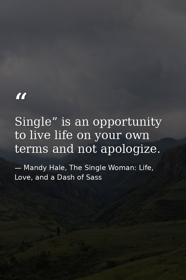 Single” is an opportunity to live life on your own terms and not apologize. — Mandy Hale, The Single Woman: Life, Love, and a Dash of Sass