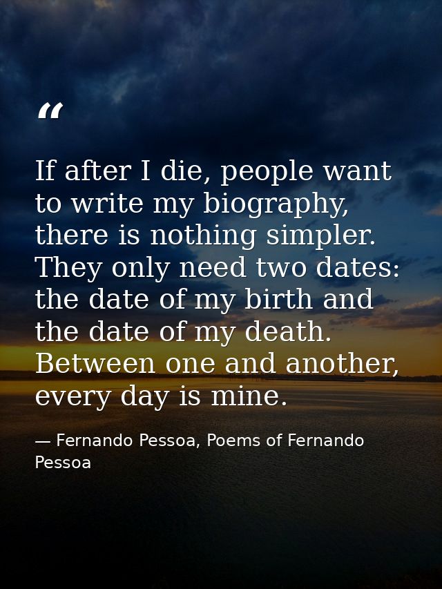 If after I die, people want to write my biography, there is nothing simpler. They only need two dates: the date of my bi — Fernando Pessoa, Poems of Fernando Pessoa