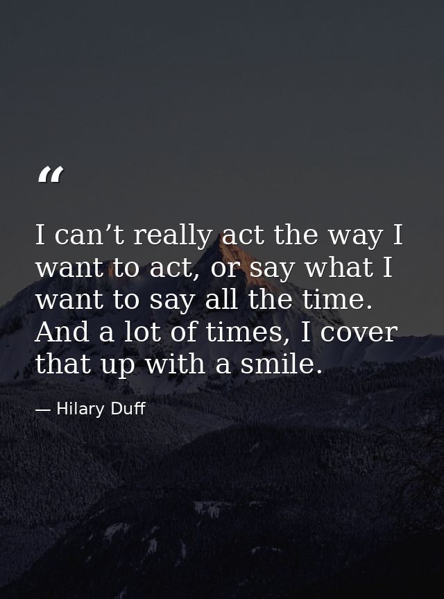 I can’t really act the way I want to act, or say what I want to say all the time. And a lot of times, I cover that up wi — Hilary Duff