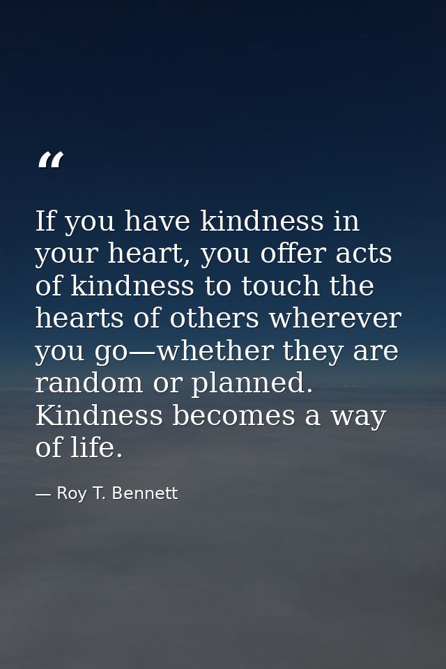 If you have kindness in your heart, you offer acts of kindness to touch the hearts of others wherever you go—whether the — Roy T. Bennett