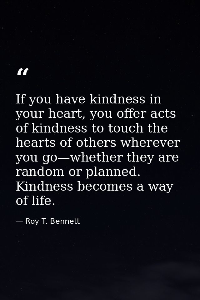 If you have kindness in your heart, you offer acts of kindness to touch the hearts of others wherever you go—whether the — Roy T. Bennett