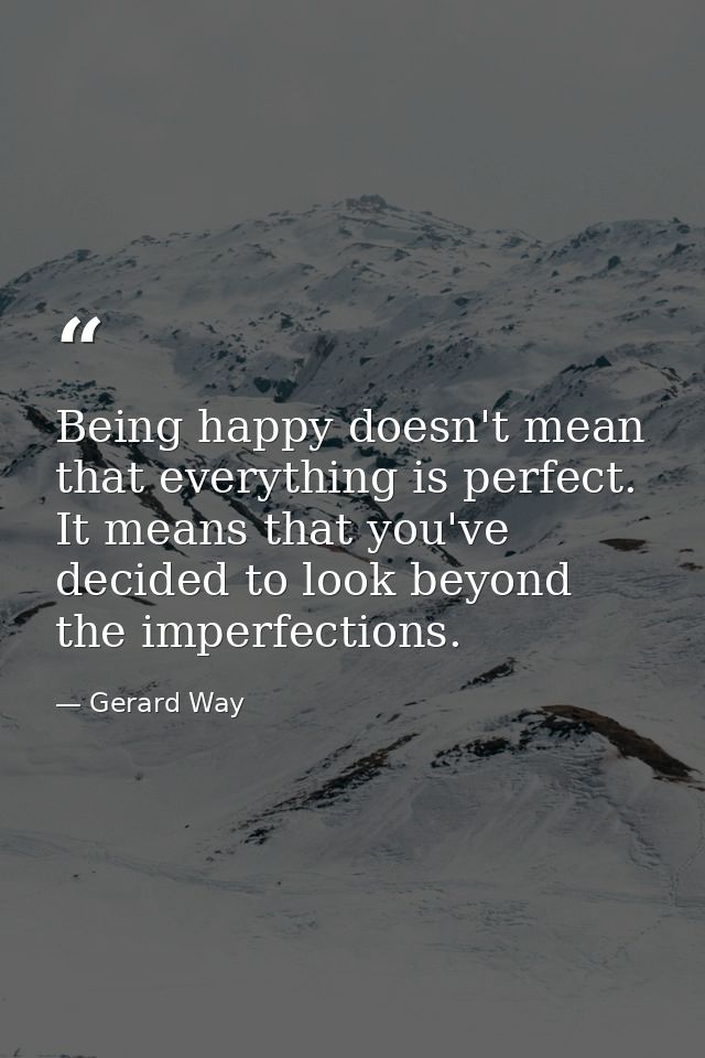 Being happy doesn't mean that everything is perfect. It means that you've decided to look beyond the imperfections. — Gerard Way