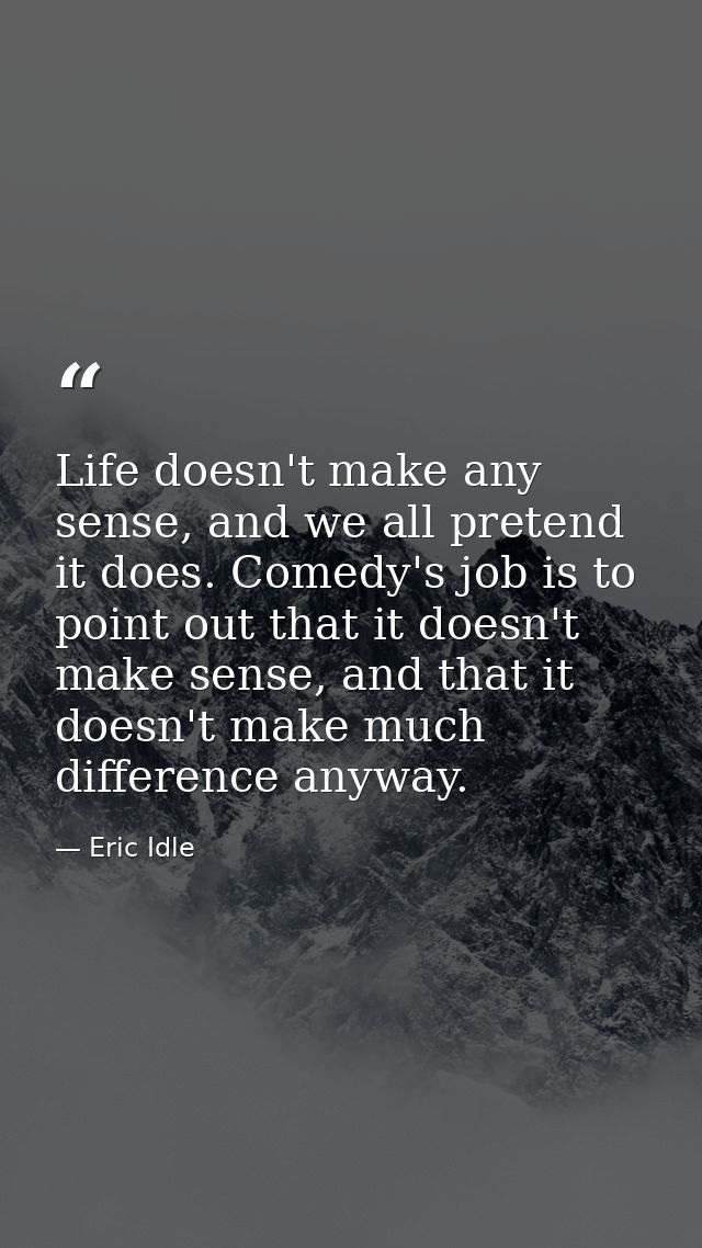 Life doesn't make any sense, and we all pretend it does. Comedy's job is to point out that it doesn't make sense, and th — Eric Idle