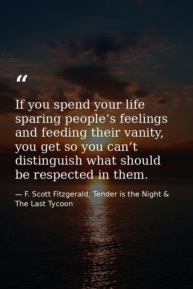 If you spend your life sparing people’s feelings and feeding their vanity, you get so you can’t distinguish what should  — F. Scott Fitzgerald, Tender is the Night & The Last Tycoon