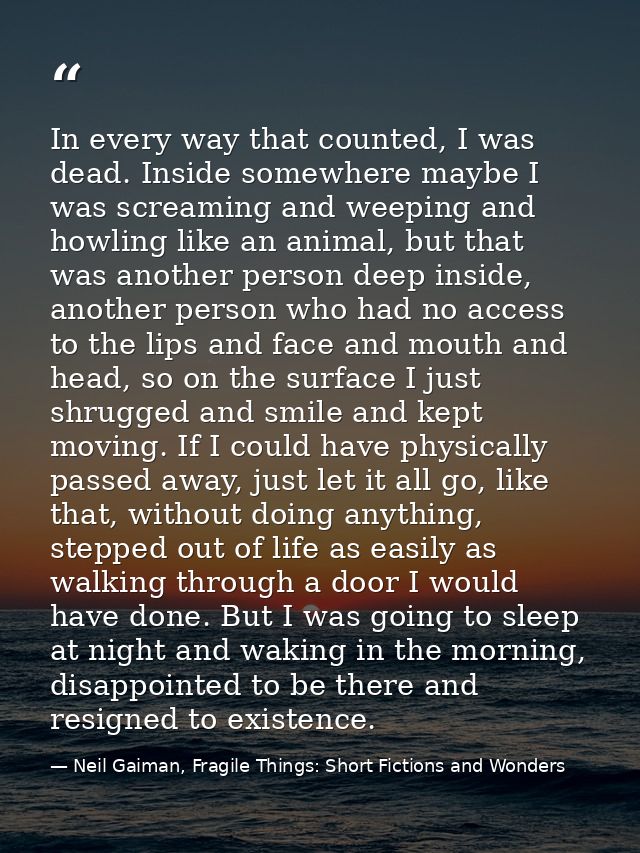 In every way that counted, I was dead. Inside somewhere maybe I was screaming and weeping and howling like an animal, bu — Neil Gaiman, Fragile Things: Short Fictions and Wonders
