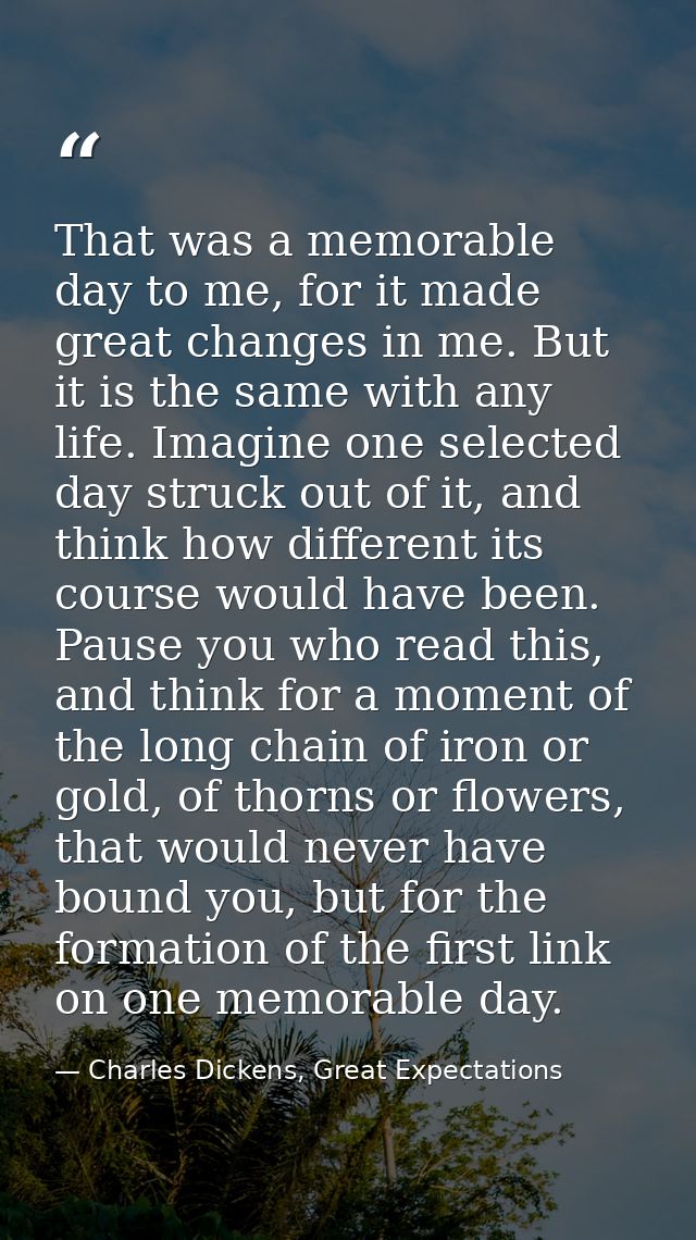 That was a memorable day to me, for it made great changes in me. But it is the same with any life. Imagine one selected  — Charles Dickens, Great Expectations