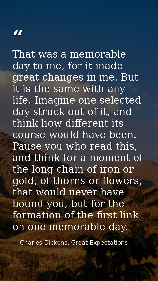 That was a memorable day to me, for it made great changes in me. But it is the same with any life. Imagine one selected  — Charles Dickens, Great Expectations