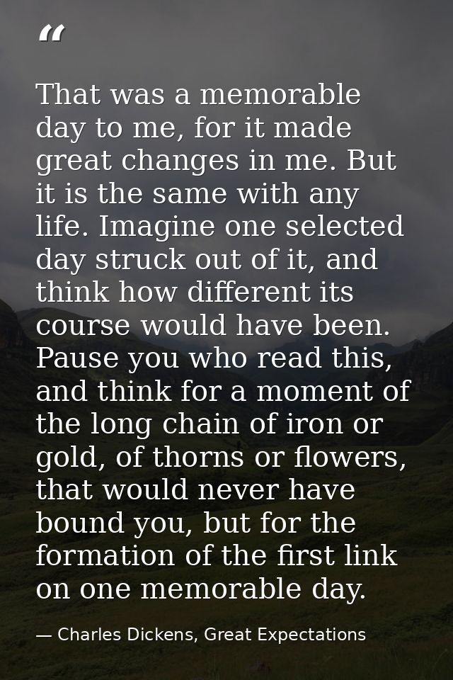 That was a memorable day to me, for it made great changes in me. But it is the same with any life. Imagine one selected  — Charles Dickens, Great Expectations