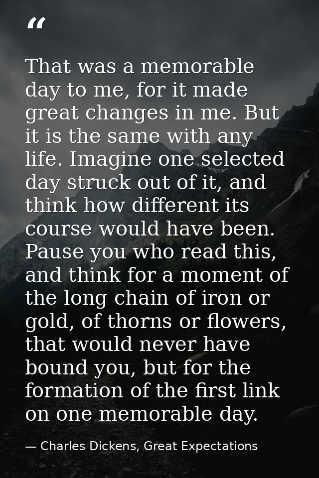 That was a memorable day to me, for it made great changes in me. But it is the same with any life. Imagine one selected  — Charles Dickens, Great Expectations
