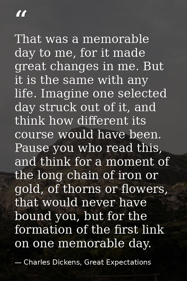 That was a memorable day to me, for it made great changes in me. But it is the same with any life. Imagine one selected  — Charles Dickens, Great Expectations