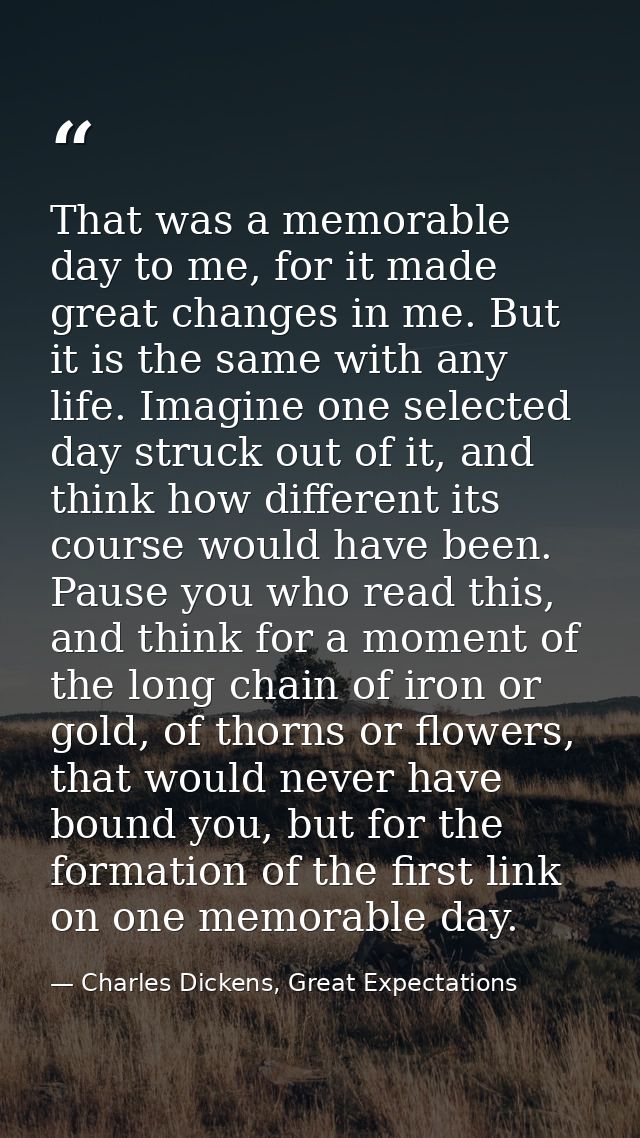 That was a memorable day to me, for it made great changes in me. But it is the same with any life. Imagine one selected  — Charles Dickens, Great Expectations