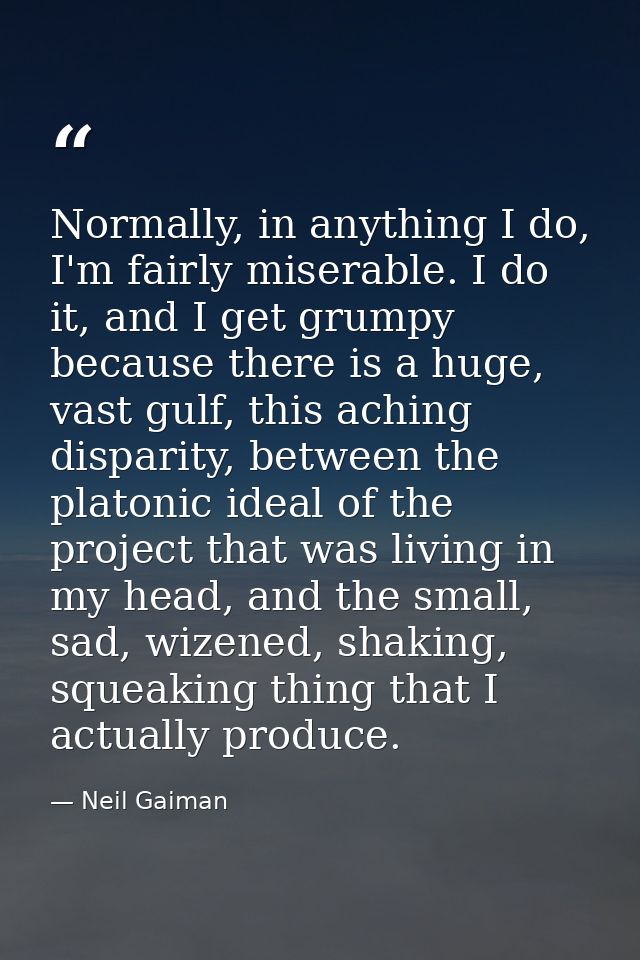 Normally, in anything I do, I'm fairly miserable. I do it, and I get grumpy because there is a huge, vast gulf, this ach — Neil Gaiman