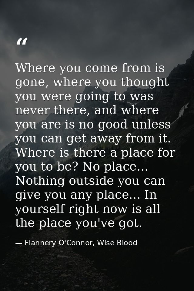 Where you come from is gone, where you thought you were going to was never there, and where you are is no good unless yo — Flannery O'Connor, Wise Blood