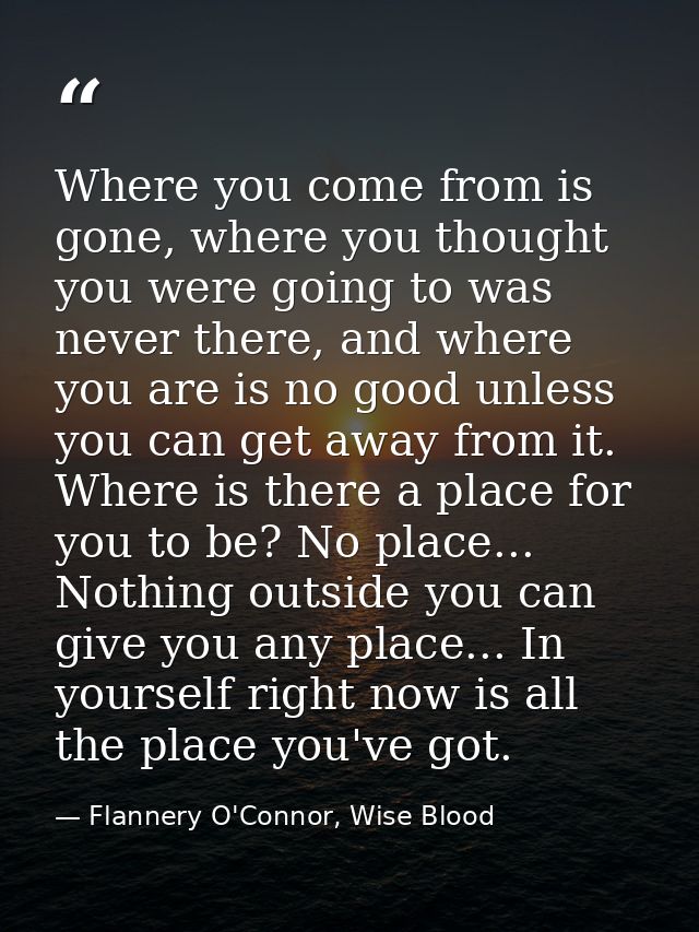 Where you come from is gone, where you thought you were going to was never there, and where you are is no good unless yo — Flannery O'Connor, Wise Blood