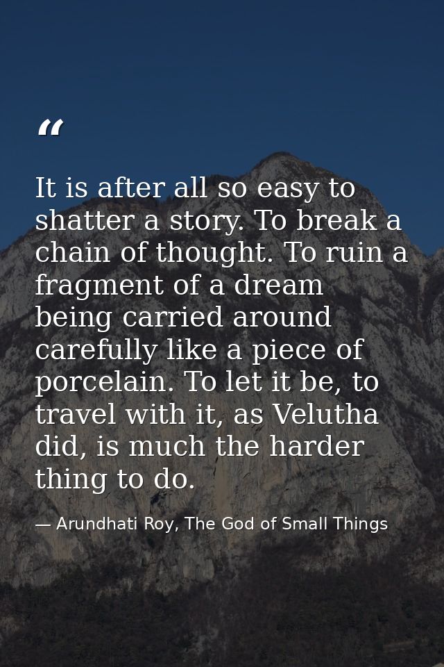 It is after all so easy to shatter a story. To break a chain of thought. To ruin a fragment of a dream being carried aro — Arundhati Roy, The God of Small Things