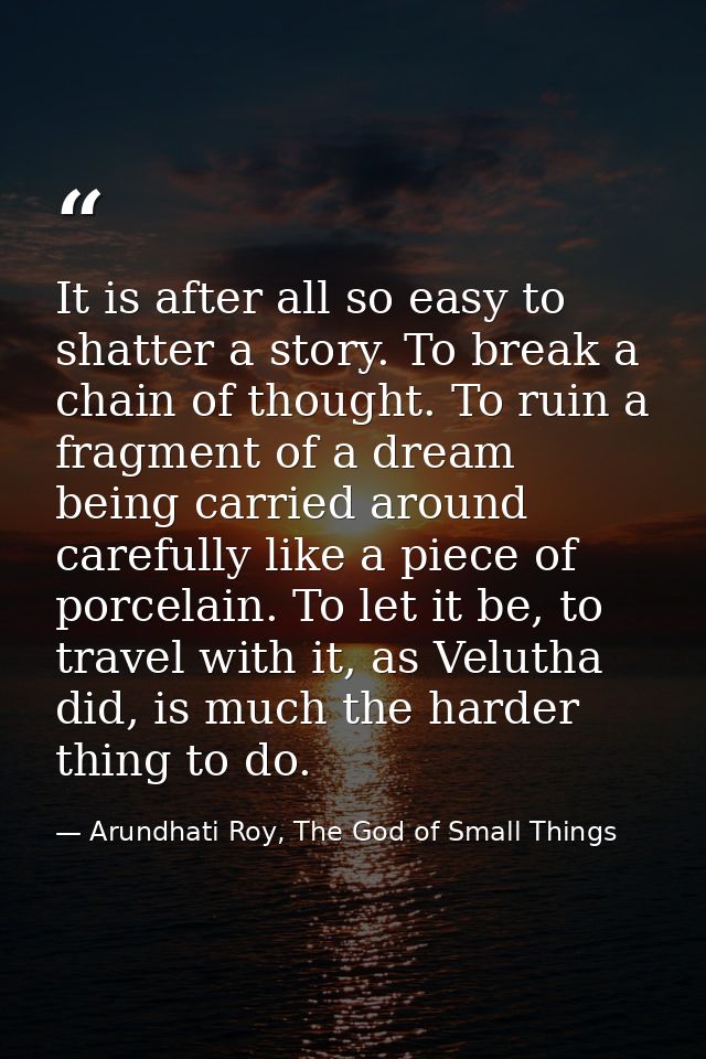 It is after all so easy to shatter a story. To break a chain of thought. To ruin a fragment of a dream being carried aro — Arundhati Roy, The God of Small Things