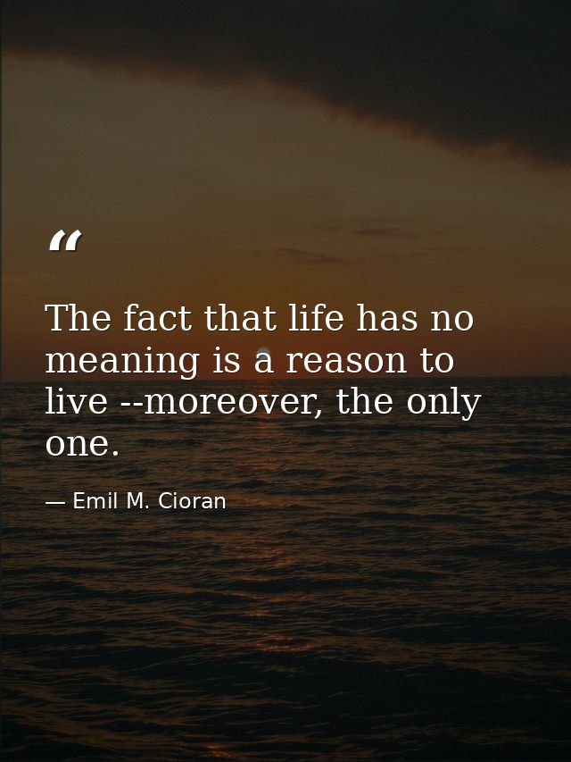 The fact that life has no meaning is a reason to live --moreover, the only one. — Emil M. Cioran