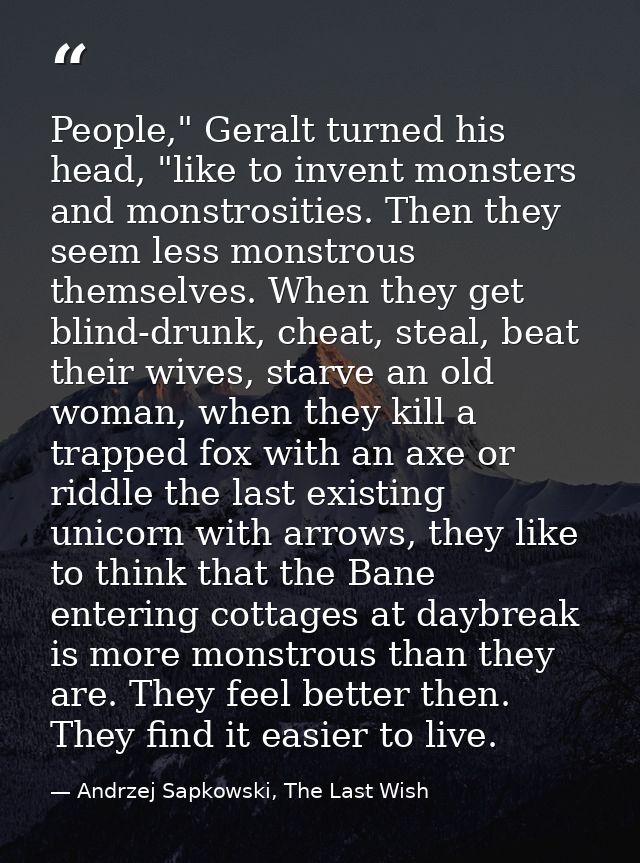 People," Geralt turned his head, "like to invent monsters and monstrosities. Then they seem less monstrous themselves. W — Andrzej Sapkowski, The Last Wish