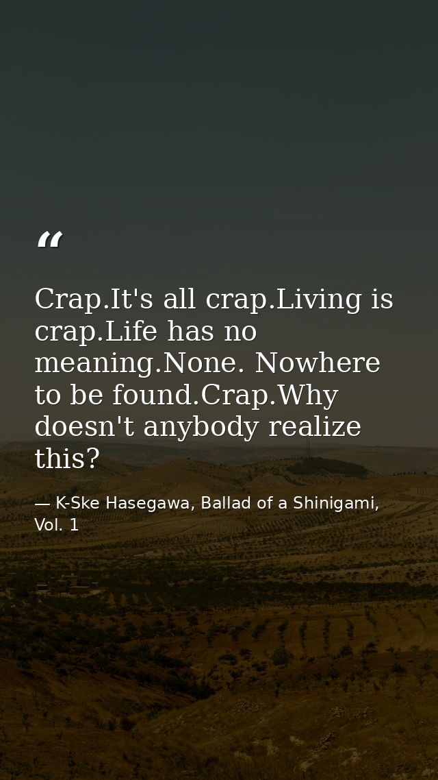 Crap.It's all crap.Living is crap.Life has no meaning.None. Nowhere to be found.Crap.Why doesn't anybody realize this? — K-Ske Hasegawa, Ballad of a Shinigami, Vol. 1