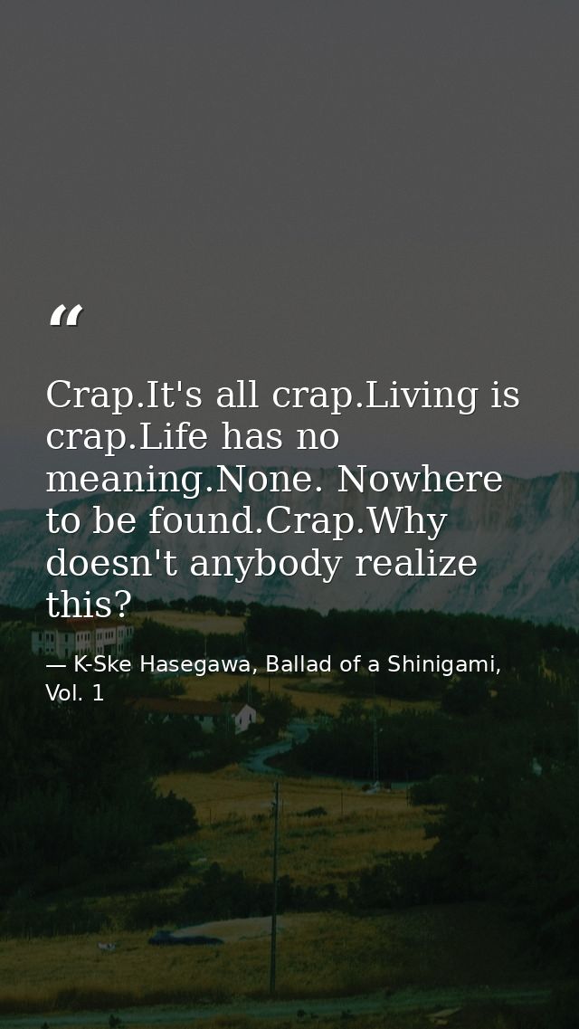 Crap.It's all crap.Living is crap.Life has no meaning.None. Nowhere to be found.Crap.Why doesn't anybody realize this? — K-Ske Hasegawa, Ballad of a Shinigami, Vol. 1
