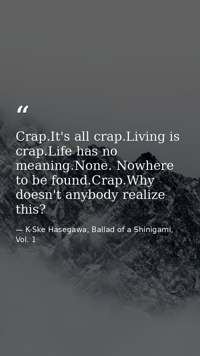 Crap.It's all crap.Living is crap.Life has no meaning.None. Nowhere to be found.Crap.Why doesn't anybody realize this? — K-Ske Hasegawa, Ballad of a Shinigami, Vol. 1
