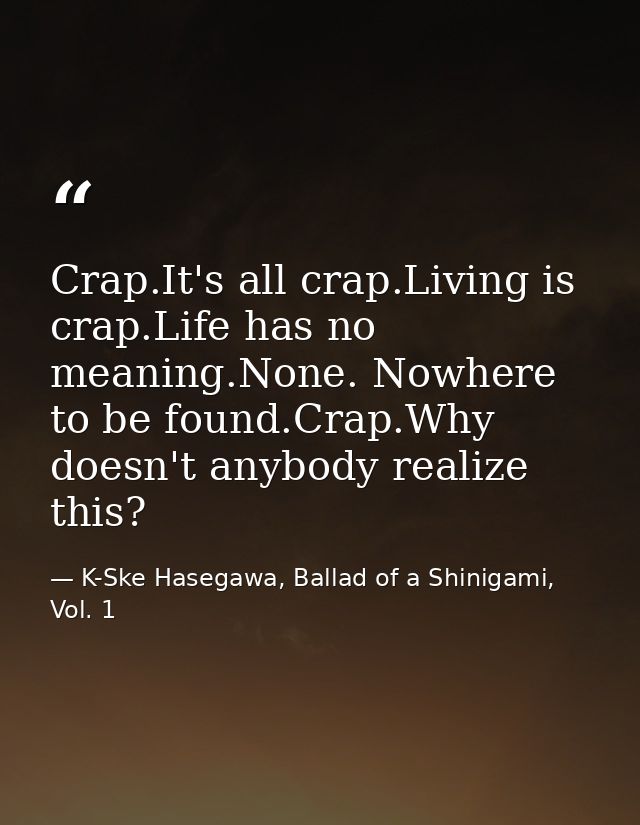 Crap.It's all crap.Living is crap.Life has no meaning.None. Nowhere to be found.Crap.Why doesn't anybody realize this? — K-Ske Hasegawa, Ballad of a Shinigami, Vol. 1