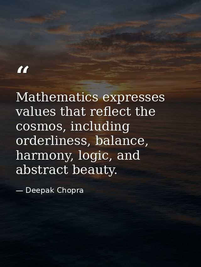 Mathematics expresses values that reflect the cosmos, including orderliness, balance, harmony, logic, and abstract beaut — Deepak Chopra
