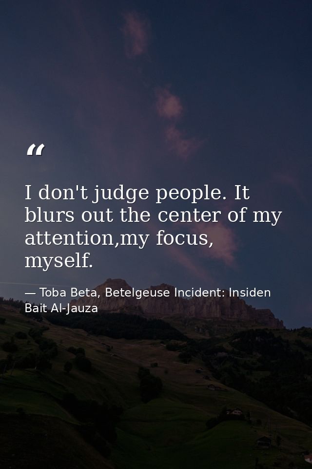 I don't judge people. It blurs out the center of my attention,my focus, myself. — Toba Beta, Betelgeuse Incident: Insiden Bait Al-Jauza