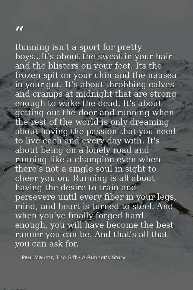 Running isn't a sport for pretty boys...It's about the sweat in your hair and the blisters on your feet. Its the frozen  — Paul Maurer, The Gift - A Runner's Story