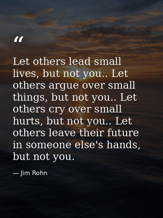 Let others lead small lives, but not you.. Let others argue over small things, but not you.. Let others cry over small h — Jim Rohn