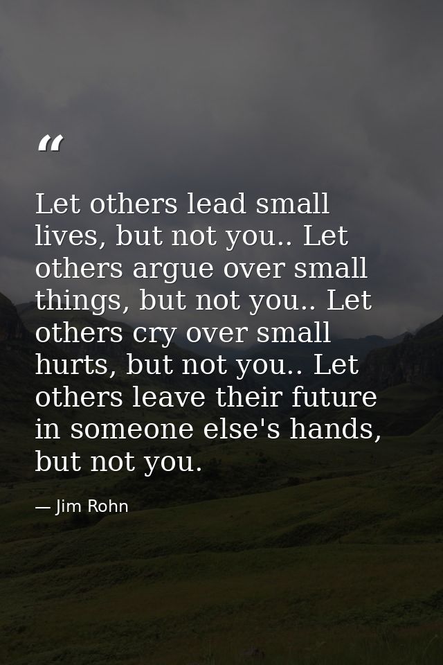 Let others lead small lives, but not you.. Let others argue over small things, but not you.. Let others cry over small h — Jim Rohn