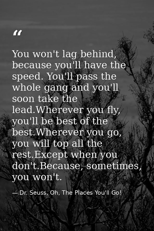 You won't lag behind, because you'll have the speed. You'll pass the whole gang and you'll soon take the lead.Wherever y — Dr. Seuss, Oh, The Places You'll Go!