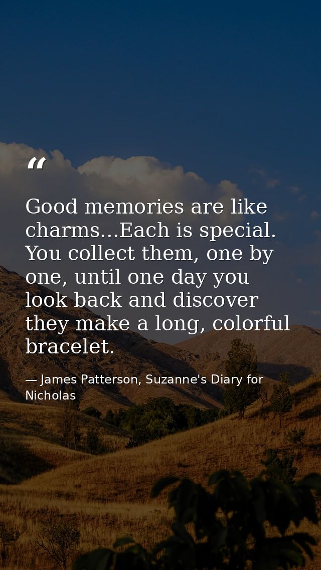 Good memories are like charms...Each is special. You collect them, one by one, until one day you look back and discover  — James Patterson, Suzanne's Diary for Nicholas