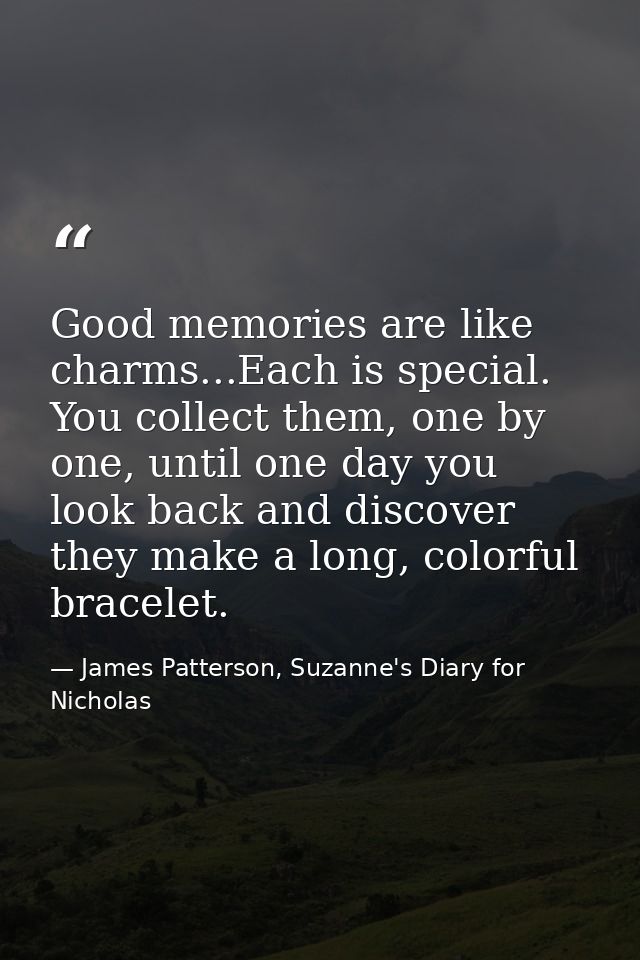 Good memories are like charms...Each is special. You collect them, one by one, until one day you look back and discover  — James Patterson, Suzanne's Diary for Nicholas