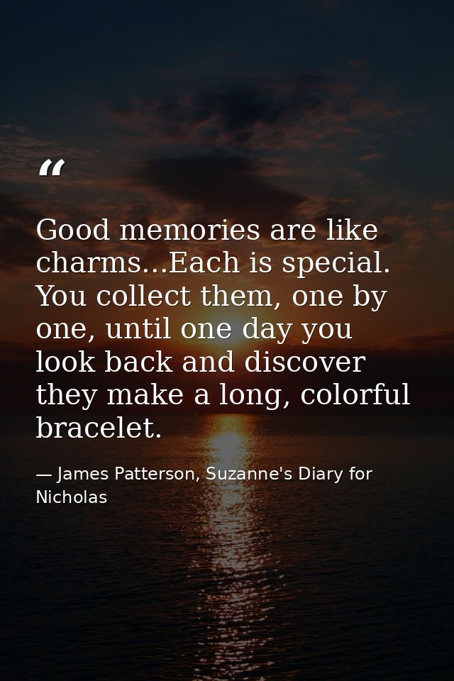 Good memories are like charms...Each is special. You collect them, one by one, until one day you look back and discover  — James Patterson, Suzanne's Diary for Nicholas