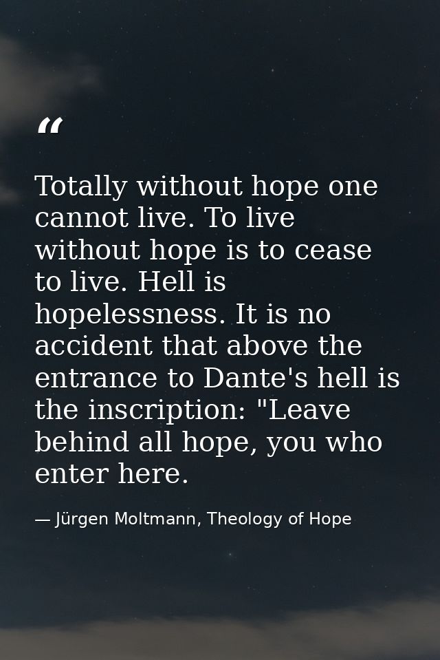 Totally without hope one cannot live. To live without hope is to cease to live. Hell is hopelessness. It is no accident  — Jürgen Moltmann, Theology of Hope
