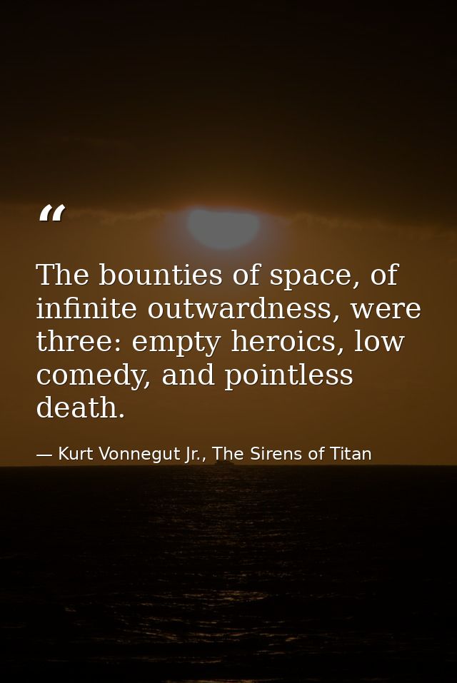 The bounties of space, of infinite outwardness, were three: empty heroics, low comedy, and pointless death. — Kurt Vonnegut Jr., The Sirens of Titan